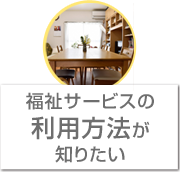 福祉サービスをどのように利用できるか知りたい方に